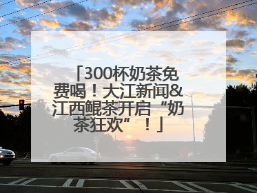 300杯奶茶免费喝！大江新闻&江西鲲茶开启“奶茶狂欢”！