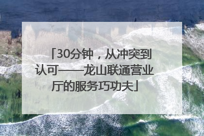 30分钟，从冲突到认可——龙山联通营业厅的服务巧功夫