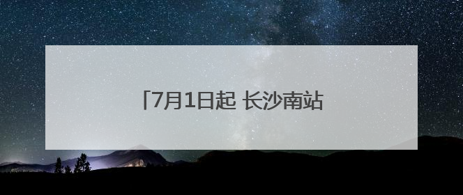 7月1日起 长沙南站前往这些地方更方便了
