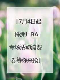7月4日起 株洲厂BA专场活动消费券等你来抢