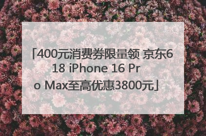 400元消费券限量领 京东618 iPhone 16 Pro Max至高优惠3800元