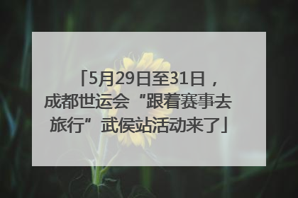 5月29日至31日，成都世运会“跟着赛事去旅行”武侯站活动来了