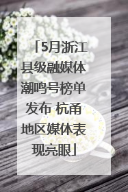 5月浙江县级融媒体潮鸣号榜单发布 杭甬地区媒体表现亮眼