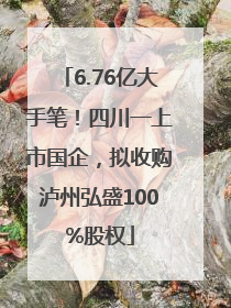 6.76亿大手笔！四川一上市国企，拟收购泸州弘盛100%股权