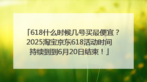 618什么时候几号买最便宜？2025淘宝京东618活动时间持续到到6月20日结束！