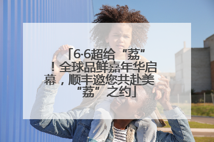 6·6超给“荔”！全球品鲜嘉年华启幕，顺丰邀您共赴美“荔”之约