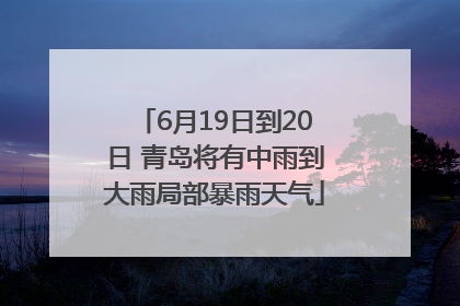 6月19日到20日 青岛将有中雨到大雨局部暴雨天气