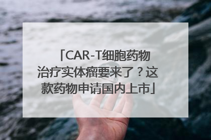 CAR-T细胞药物治疗实体瘤要来了？这款药物申请国内上市
