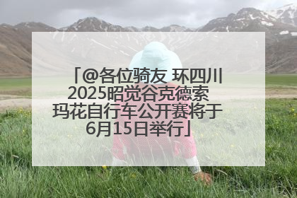 @各位骑友 环四川2025昭觉谷克德索玛花自行车公开赛将于6月15日举行