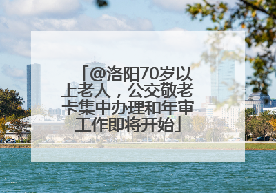 @洛阳70岁以上老人，公交敬老卡集中办理和年审工作即将开始