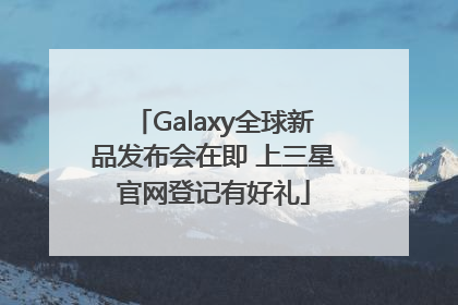 Galaxy全球新品发布会在即 上三星官网登记有好礼