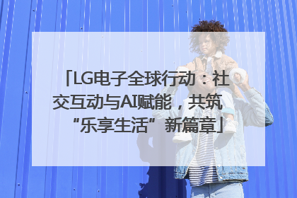 LG电子全球行动：社交互动与AI赋能，共筑“乐享生活”新篇章
