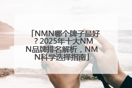 NMN哪个牌子最好？2025年十大NMN品牌排名解析，NMN科学选择指南